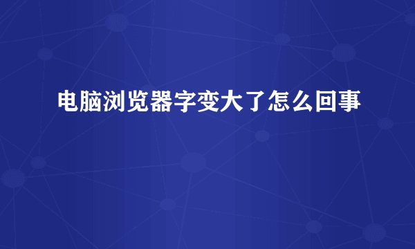 电脑浏览器字变大了怎么回事