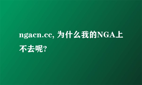 ngacn.cc, 为什么我的NGA上不去呢?