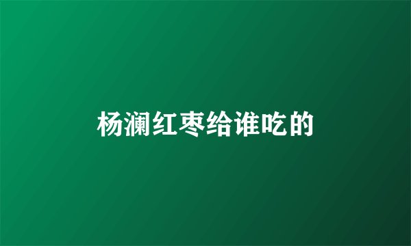 杨澜红枣给谁吃的