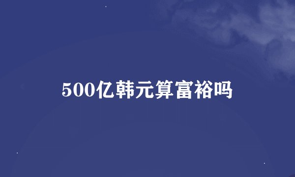500亿韩元算富裕吗