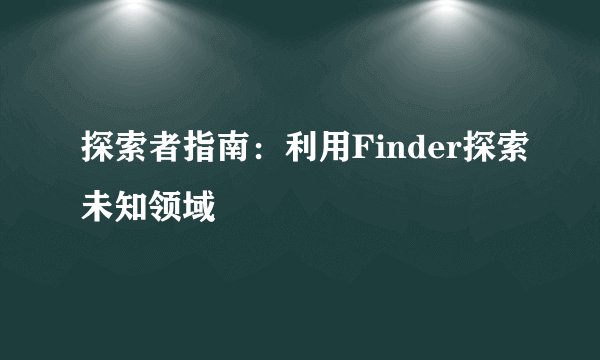 探索者指南：利用Finder探索未知领域
