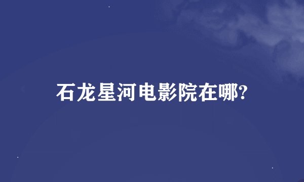 石龙星河电影院在哪?