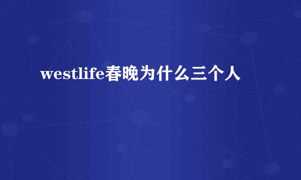 westlife春晚为什么三个人