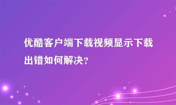 优酷客户端下载视频显示下载出错如何解决？
