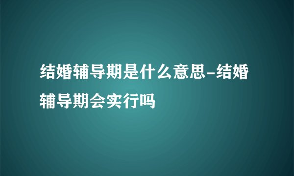 结婚辅导期是什么意思-结婚辅导期会实行吗