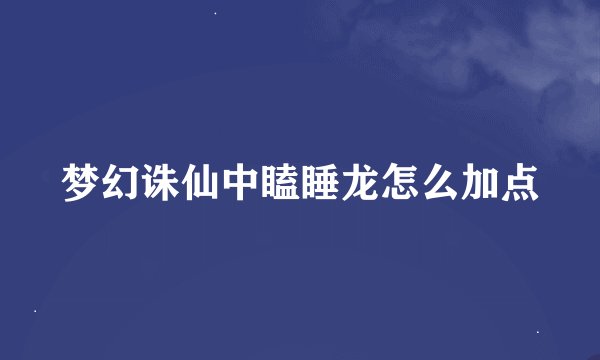 梦幻诛仙中瞌睡龙怎么加点