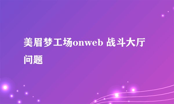 美眉梦工场onweb 战斗大厅问题