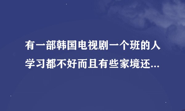 有一部韩国电视剧一个班的人学习都不好而且有些家境还不是很好,后来被一个新来的老师教了全都考上了大