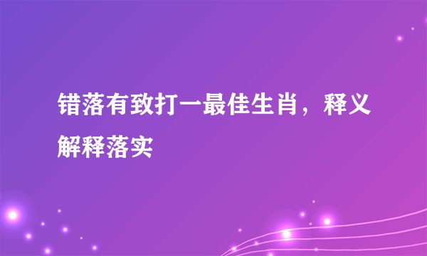 错落有致打一最佳生肖，释义解释落实