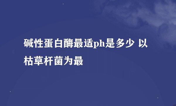 碱性蛋白酶最适ph是多少 以枯草杆菌为最