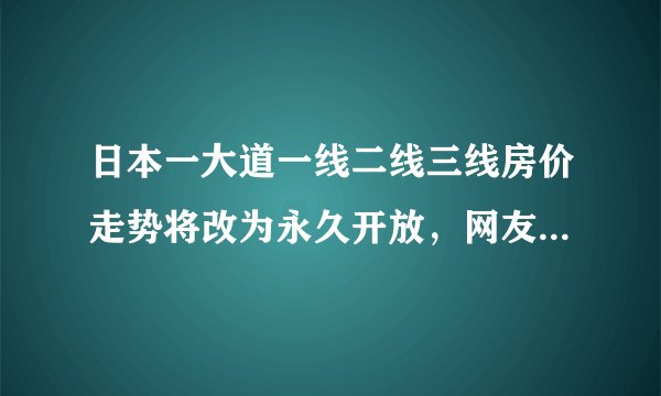 日本一大道一线二线三线房价走势将改为永久开放，网友评论：奈斯！