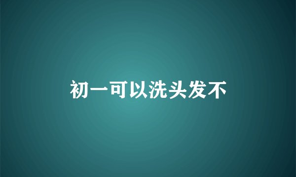 初一可以洗头发不