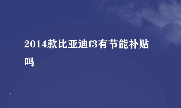2014款比亚迪f3有节能补贴吗