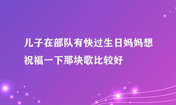 儿子在部队有快过生日妈妈想祝福一下那块歌比较好
