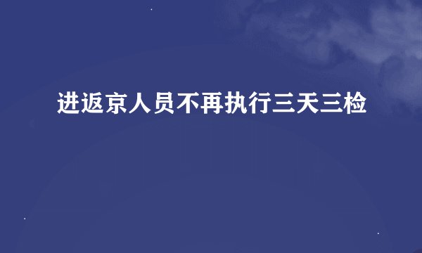 进返京人员不再执行三天三检
