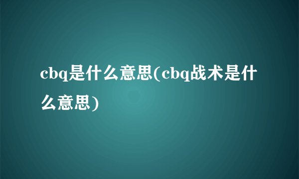 cbq是什么意思(cbq战术是什么意思)