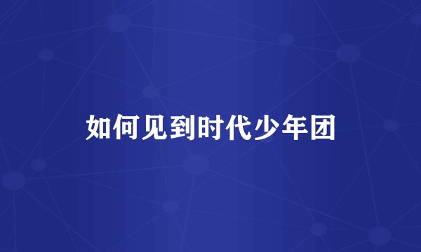 如何见到时代少年团
