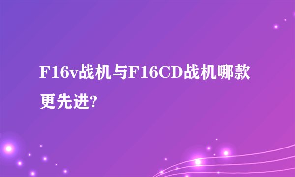 F16v战机与F16CD战机哪款更先进?