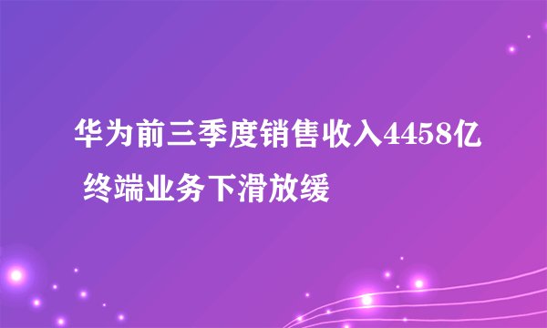 华为前三季度销售收入4458亿 终端业务下滑放缓