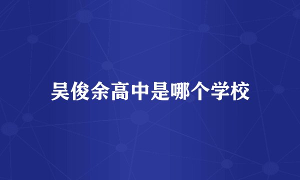 吴俊余高中是哪个学校