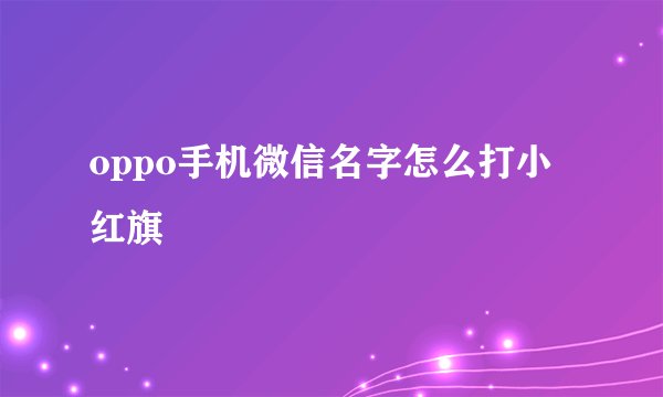 oppo手机微信名字怎么打小红旗