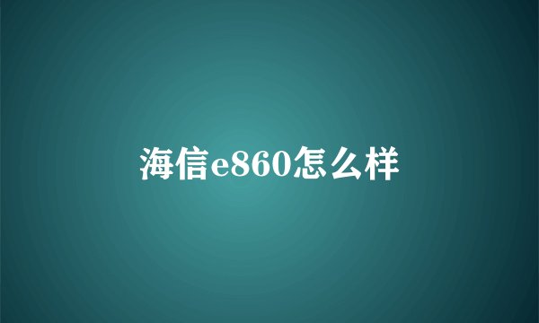 海信e860怎么样