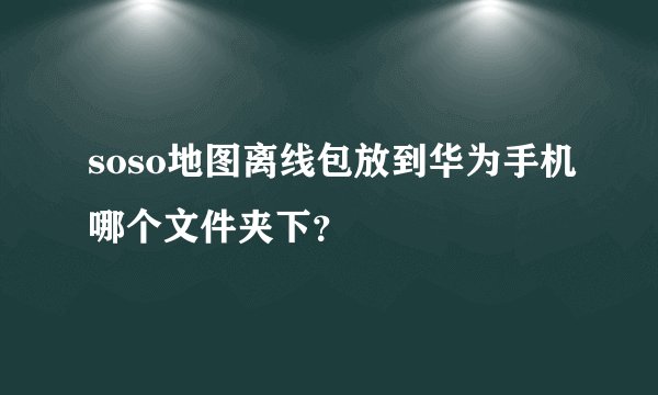 soso地图离线包放到华为手机哪个文件夹下？