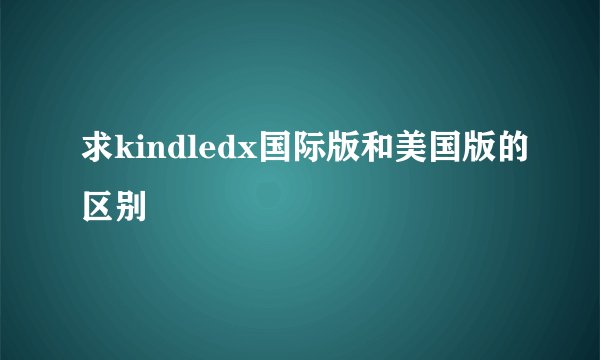 求kindledx国际版和美国版的区别