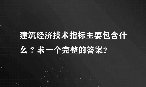建筑经济技术指标主要包含什么 ? 求一个完整的答案？