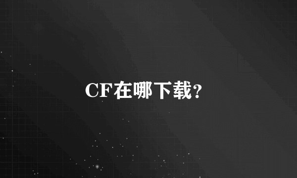 CF在哪下载？