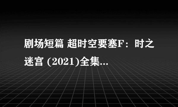 剧场短篇 超时空要塞F：时之迷宫 (2021)全集未删减高清版免费下载