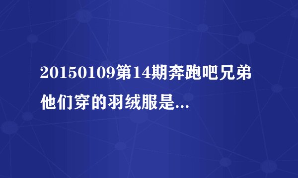 20150109第14期奔跑吧兄弟他们穿的羽绒服是什么牌子什么型号的？