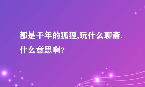都是千年的狐狸,玩什么聊斋.什么意思啊？