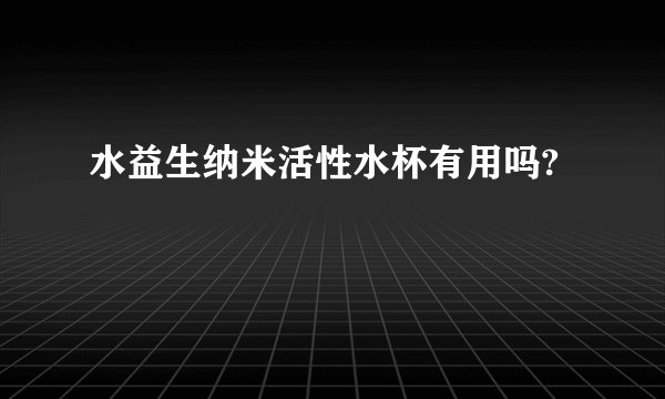水益生纳米活性水杯有用吗?