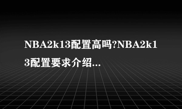 NBA2k13配置高吗?NBA2k13配置要求介绍_NBA2k13配置高吗?NBA2k13配置要求是什么