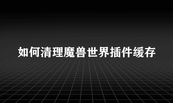 如何清理魔兽世界插件缓存
