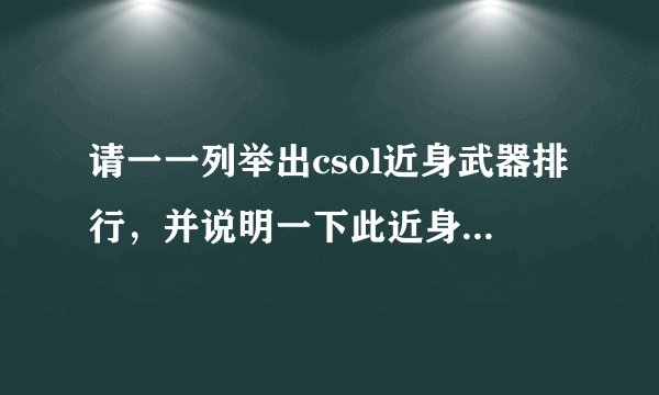 请一一列举出csol近身武器排行,并说明一下此近身武器为何排行在此位置,最好要说明一下近身武器适用的...