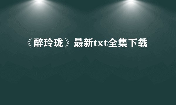 《醉玲珑》最新txt全集下载