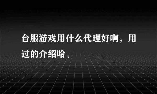 台服游戏用什么代理好啊，用过的介绍哈、