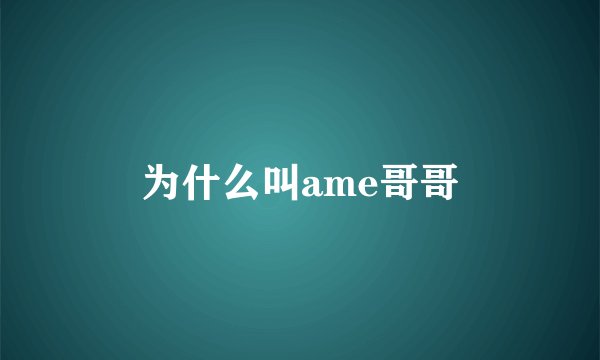 为什么叫ame哥哥