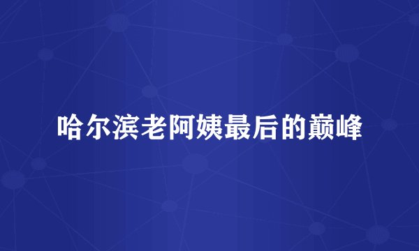 哈尔滨老阿姨最后的巅峰