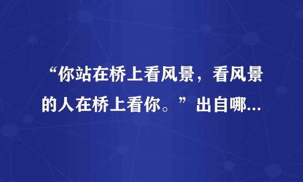 “你站在桥上看风景，看风景的人在桥上看你。”出自哪里？是什么意思？