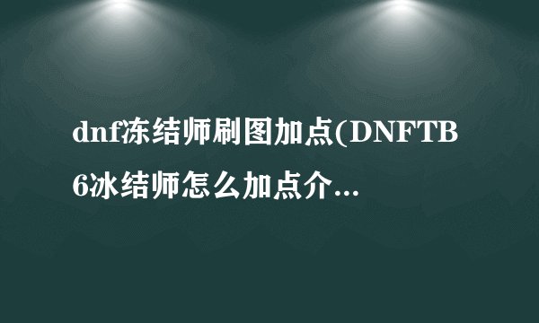 dnf冻结师刷图加点(DNFTB6冰结师怎么加点介绍_dnf冻结师刷图加点(DNFTB6冰结师怎么加点是什么