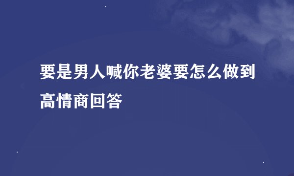 要是男人喊你老婆要怎么做到高情商回答