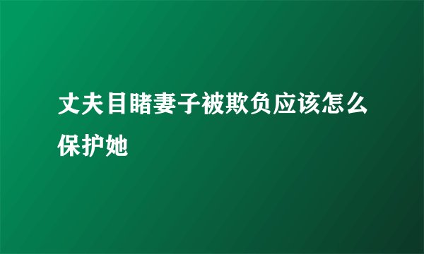 丈夫目睹妻子被欺负应该怎么保护她