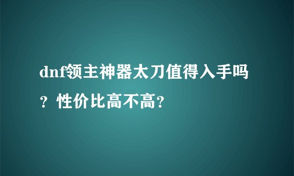dnf领主神器太刀值得入手吗？性价比高不高？