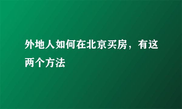 外地人如何在北京买房，有这两个方法