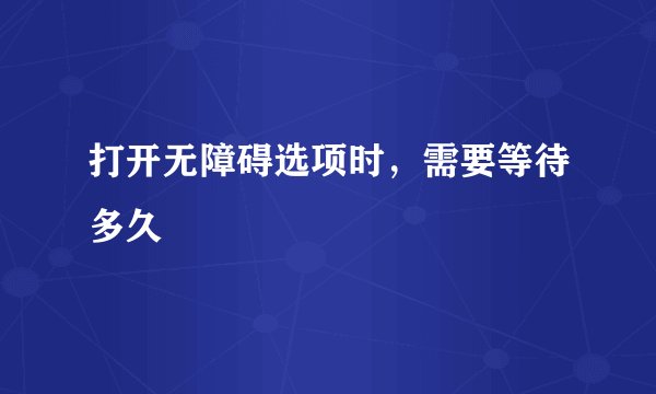 打开无障碍选项时，需要等待多久