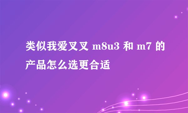 类似我爱叉叉 m8u3 和 m7 的产品怎么选更合适