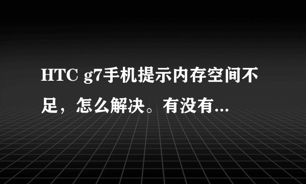 HTC g7手机提示内存空间不足，怎么解决。有没有root的教程，俺是手机盲，需要步步详解。